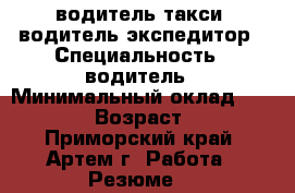 водитель такси, водитель-экспедитор › Специальность ­ водитель › Минимальный оклад ­ 20 000 › Возраст ­ 50 - Приморский край, Артем г. Работа » Резюме   
